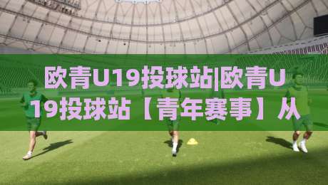 欧青U19投球站|欧青U19投球站【青年赛事】从预判到落点:欧青U19投球站(实战拆解)-今晚靠谱最火压球网低水无需注册观看解说让球盘高清 欧青U19投球站|欧青U19投球站【青年赛事】从预判到落点:欧青U19投球站(实战拆解)-今晚靠谱最火压球网低水无需注册观看解说让球盘高清