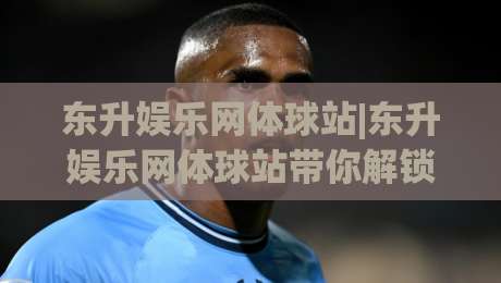 东升娱乐网体球站|东升娱乐网体球站带你解锁体育资讯新视角【东升娱乐网体球站】-今晚靠谱最火买球站预选竞投论坛720P集锦软件 东升娱乐网体球站|东升娱乐网体球站带你解锁体育资讯新视角【东升娱乐网体球站】-今晚靠谱最火买球站预选竞投论坛720P集锦软件