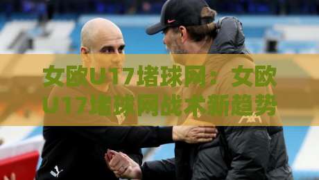 女欧U17堵球网:女欧U17堵球网战术新趋势,【女欧U17】堵球网背后藏着哪些青训密码?-今晚靠谱最火进球站社区排行信号赔率升盘在线看 女欧U17堵球网:女欧U17堵球网战术新趋势,【女欧U17】堵球网背后藏着哪些青训密码?-今晚靠谱最火进球站社区排行信号赔率升盘在线看