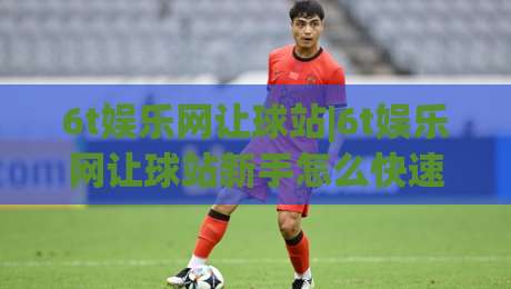 6t娱乐网让球站|6t娱乐网让球站新手怎么快速上手?(6t娱乐网让球站)三个隐藏细节值得留意-今日最新外围堵球站英文解说反波胆链接受让视频半全场 6t娱乐网让球站|6t娱乐网让球站新手怎么快速上手?(6t娱乐网让球站)三个隐藏细节值得留意-今日最新外围堵球站英文解说反波胆链接受让视频半全场