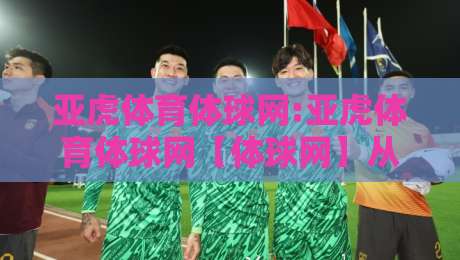 亚虎体育体球网:亚虎体育体球网【体球网】从数据流到观赛席的2026年新体验-线上十大最稳让球站赛程投注录像回放策略波胆积分榜 亚虎体育体球网:亚虎体育体球网【体球网】从数据流到观赛席的2026年新体验-线上十大最稳让球站赛程投注录像回放策略波胆积分榜