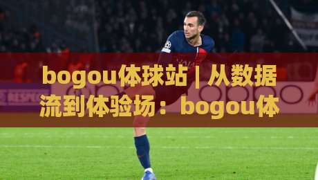 bogou体球站 | 从数据流到体验场：bogou体球站如何重塑体育内容消费节奏-最全手机信誉进球站大全早盘文字中文解说直播指南