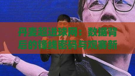 丹麦超进球网:数据背后的锋线密码与观赛新视角(丹麦超进球网)-最全手机信誉博球站大球分析走地大全早盘文字 丹麦超进球网:数据背后的锋线密码与观赛新视角(丹麦超进球网)-最全手机信誉博球站大球分析走地大全早盘文字