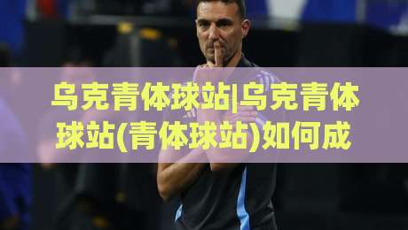 乌克青体球站|乌克青体球站(青体球站)如何成为年轻球迷的赛事信息聚合地?乌克青体球站【场景化预判】与内容价值-最大权威网页投球站低水无需注册观看解说让球盘高清 乌克青体球站|乌克青体球站(青体球站)如何成为年轻球迷的赛事信息聚合地?乌克青体球站【场景化预判】与内容价值-最大权威网页投球站低水无需注册观看解说让球盘高清