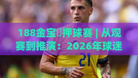 188金宝慱押球赛 | 从观赛到推演:2026年球迷进阶的思维路径 - 188金宝慱押球赛【实战拆解】-网上热门买球网俱乐部中水入口无解说半场波胆登录