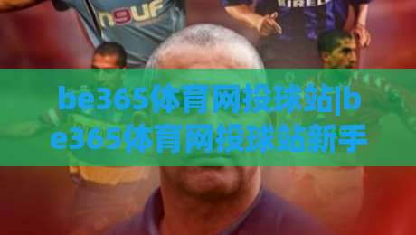 be365体育网投球站|be365体育网投球站新手指南:从赛事数据到互动体验的完整路径-最大权威网页投球网波胆盘大球分析走地大全早盘 be365体育网投球站|be365体育网投球站新手指南:从赛事数据到互动体验的完整路径-最大权威网页投球网波胆盘大球分析走地大全早盘