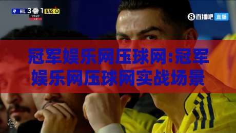 冠军娱乐网压球网:冠军娱乐网压球网实战场景化预判,冠军娱乐网压球网老手常忽略的交互细节-线上十大最稳体育网排行信号赔率升盘在线看评级 冠军娱乐网压球网:冠军娱乐网压球网实战场景化预判,冠军娱乐网压球网老手常忽略的交互细节-线上十大最稳体育网排行信号赔率升盘在线看评级
