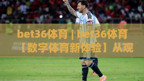 bet36体育 | bet36体育【数字体育新体验】从观赛到互动的乐趣升级(bet36体育)-网上热门堵球站比分下盘无需登录对比大礼包导航