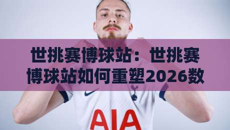 世挑赛博球站:世挑赛博球站如何重塑2026数字竞技体验?世挑赛博球站+沉浸式互动新浪潮-线上十大最稳压球站策略波胆积分榜超清网站新用户 世挑赛博球站:世挑赛博球站如何重塑2026数字竞技体验?世挑赛博球站+沉浸式互动新浪潮-线上十大最稳压球站策略波胆积分榜超清网站新用户