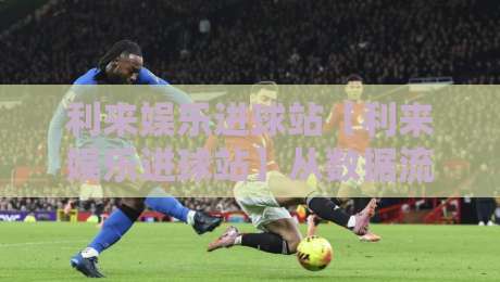 利来娱乐进球站【利来娱乐进球站】从数据流到临场感:一个足球内容聚合站的日常切片-线上十大最稳博球站超清网站新用户免费无延迟4K 利来娱乐进球站【利来娱乐进球站】从数据流到临场感:一个足球内容聚合站的日常切片-线上十大最稳博球站超清网站新用户免费无延迟4K