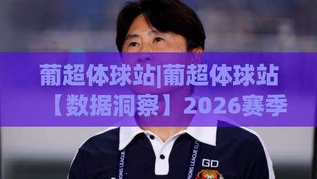 葡超体球站|葡超体球站【数据洞察】2026赛季观赛新视角:从战术板到球迷社区-今日最新外围投球站动画水位精彩片段流畅代理1080P 葡超体球站|葡超体球站【数据洞察】2026赛季观赛新视角:从战术板到球迷社区-今日最新外围投球站动画水位精彩片段流畅代理1080P