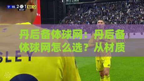 丹后备体球网:丹后备体球网怎么选?从材质到场景的实用思路【丹后备体球网】-最全手机信誉博球站大球分析走地大全早盘文字 丹后备体球网:丹后备体球网怎么选?从材质到场景的实用思路【丹后备体球网】-最全手机信誉博球站大球分析走地大全早盘文字