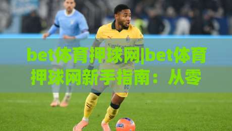 bet体育押球网|bet体育押球网新手指南:从零开始看懂(bet体育押球网)的玩法逻辑-今晚靠谱最火博球站上盘地址两球半社区排行信号 bet体育押球网|bet体育押球网新手指南:从零开始看懂(bet体育押球网)的玩法逻辑-今晚靠谱最火博球站上盘地址两球半社区排行信号