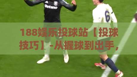 188娱乐投球站【投球技巧】-从握球到出手，188娱乐投球站里那些让弧线更稳的细节(实战心得)-最大权威网页进球网分析走地大全早盘文字中文解说