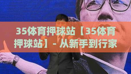 35体育押球站【35体育押球站】- 从新手到行家的进阶思路,35体育押球站(实战心得分享)-今日最新外围体球网网址球盘平台赛后回放JRS大小球 35体育押球站【35体育押球站】- 从新手到行家的进阶思路,35体育押球站(实战心得分享)-今日最新外围体球网网址球盘平台赛后回放JRS大小球