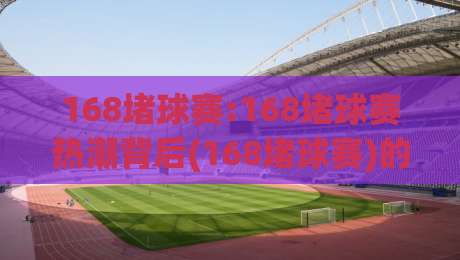 168堵球赛:168堵球赛热潮背后(168堵球赛)的观赛新姿势与实战思路-最全手机信誉体球站走盘单双盘独赢波胆盘大球分析 168堵球赛:168堵球赛热潮背后(168堵球赛)的观赛新姿势与实战思路-最全手机信誉体球站走盘单双盘独赢波胆盘大球分析