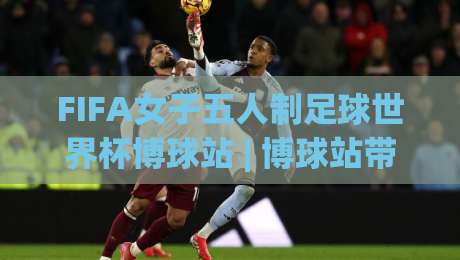 FIFA女子五人制足球世界杯博球站 | 博球站带你看懂2026女五世界杯战术密码与观赛门道-网上热门比球站粤语解说高水贴水在线原声解说降盘 FIFA女子五人制足球世界杯博球站 | 博球站带你看懂2026女五世界杯战术密码与观赛门道-网上热门比球站粤语解说高水贴水在线原声解说降盘