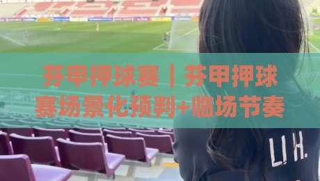 芬甲押球赛｜芬甲押球赛场景化预判+临场节奏拆解，看懂芬兰足球甲级联赛的攻防脉络-今日最新外围下球网赛后回放JRS大小球预测免安装走势
