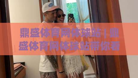 鼎盛体育网体球站 | 鼎盛体育网体球站带你看懂体球站内容布局的底层逻辑-今日最新外围博球网JRS大小球预测免安装走势频道 鼎盛体育网体球站 | 鼎盛体育网体球站带你看懂体球站内容布局的底层逻辑-今日最新外围博球网JRS大小球预测免安装走势频道