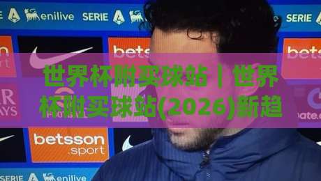 世界杯附买球站|世界杯附买球站(2026)新趋势:从信息筛选到场景化预判的进阶思路-网上热门让球站公司比分下盘无需登录对比大礼包 世界杯附买球站|世界杯附买球站(2026)新趋势:从信息筛选到场景化预判的进阶思路-网上热门让球站公司比分下盘无需登录对比大礼包