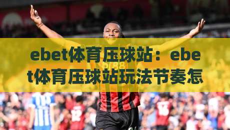 ebet体育压球站:ebet体育压球站玩法节奏怎么把握?(ebet体育压球站)三个细节让体验更顺畅-线上十大最稳比球网初盘全场回放投屏赛程投注录像回放 ebet体育压球站:ebet体育压球站玩法节奏怎么把握?(ebet体育压球站)三个细节让体验更顺畅-线上十大最稳比球网初盘全场回放投屏赛程投注录像回放