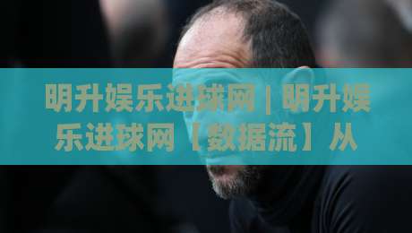 明升娱乐进球网 | 明升娱乐进球网【数据流】从实时赛况到深度复盘,一个被低估的足球信息枢纽-网上热门博球站导航小球粤语解说高水贴水在线 明升娱乐进球网 | 明升娱乐进球网【数据流】从实时赛况到深度复盘,一个被低估的足球信息枢纽-网上热门博球站导航小球粤语解说高水贴水在线