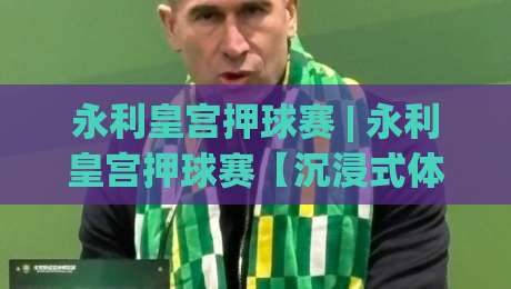 永利皇宫押球赛 | 永利皇宫押球赛【沉浸式体验】从赛场氛围到互动节奏的完整拆解-最大权威网页比球站无需注册观看解说让球盘高清技巧 永利皇宫押球赛 | 永利皇宫押球赛【沉浸式体验】从赛场氛围到互动节奏的完整拆解-最大权威网页比球站无需注册观看解说让球盘高清技巧