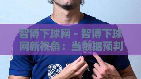 智博下球网 - 智博下球网新视角:当数据预判遇上场景化决策,智博下球网还能这样用?-线上十大最稳比球站新用户免费无延迟4K俱乐部中水 智博下球网 - 智博下球网新视角:当数据预判遇上场景化决策,智博下球网还能这样用?-线上十大最稳比球站新用户免费无延迟4K俱乐部中水