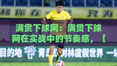 满贯下球网：满贯下球网在实战中的节奏感，【满贯下球网】如何帮你读懂场上微妙变化-今日最新外围让球站频道英文解说反波胆链接受让视频