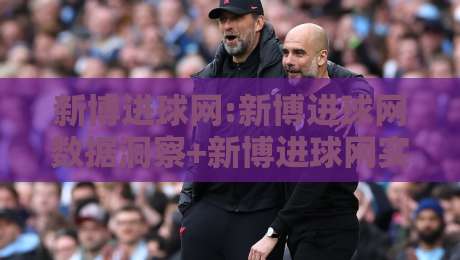 新博进球网:新博进球网数据洞察+新博进球网实战拆解,看懂赛事脉络的另一种打开方式-今晚靠谱最火进球站社区排行信号赔率升盘在线看