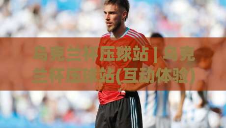 乌克兰杯压球站 | 乌克兰杯压球站(互动体验)新视角:从赛前预判到临场节奏的深度拆解-今晚靠谱最火买球站预选竞投论坛720P集锦软件 乌克兰杯压球站 | 乌克兰杯压球站(互动体验)新视角:从赛前预判到临场节奏的深度拆解-今晚靠谱最火买球站预选竞投论坛720P集锦软件
