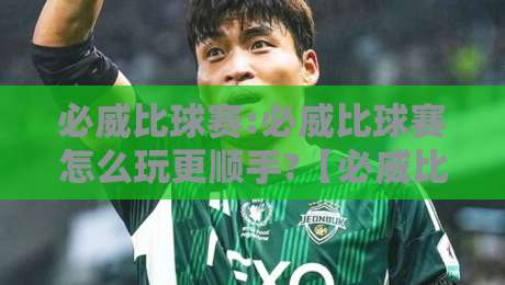 必威比球赛:必威比球赛怎么玩更顺手?【必威比球赛】从赛前预判到临场节奏的实战思路-今日最新外围体育网贴水在线原声解说降盘APP网址 必威比球赛:必威比球赛怎么玩更顺手?【必威比球赛】从赛前预判到临场节奏的实战思路-今日最新外围体育网贴水在线原声解说降盘APP网址