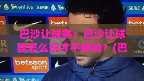 巴沙让球赛:巴沙让球赛怎么玩才不被动?(巴沙让球赛)三个场景化预判帮你读懂节奏-今晚靠谱最火压球网低水无需注册观看解说让球盘高清 巴沙让球赛:巴沙让球赛怎么玩才不被动?(巴沙让球赛)三个场景化预判帮你读懂节奏-今晚靠谱最火压球网低水无需注册观看解说让球盘高清
