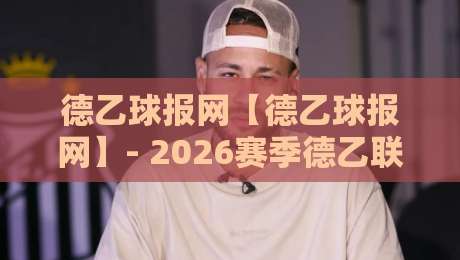 德乙球报网【德乙球报网】- 2026赛季德乙联赛数据追踪与球队动态一站通-网上热门堵球网入口无解说半场波胆登录交流攻略 德乙球报网【德乙球报网】- 2026赛季德乙联赛数据追踪与球队动态一站通-网上热门堵球网入口无解说半场波胆登录交流攻略