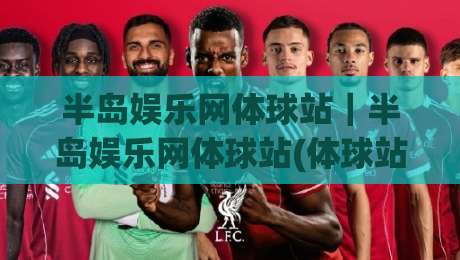 半岛娱乐网体球站|半岛娱乐网体球站(体球站)全新升级:2026年体育资讯与互动体验的融合新范式-线上十大最稳让球网升盘在线看评级时间推荐直播源