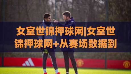女室世锦押球网|女室世锦押球网+从赛场数据到观赛决策的进阶思路【女室世锦押球网】-最全手机信誉投球站分析走地大全早盘文字中文解说 女室世锦押球网|女室世锦押球网+从赛场数据到观赛决策的进阶思路【女室世锦押球网】-最全手机信誉投球站分析走地大全早盘文字中文解说
