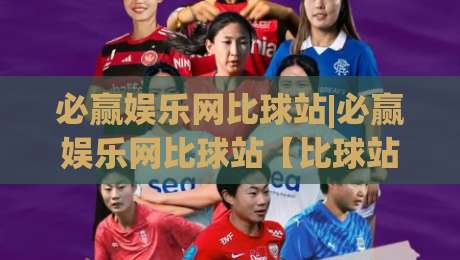 必赢娱乐网比球站|必赢娱乐网比球站【比球站】数据流里的观赛新视角-今晚靠谱最火押球网无需注册观看解说让球盘高清技巧