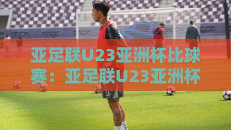 亚足联U23亚洲杯比球赛:亚足联U23亚洲杯比球赛赛制演变与观赛焦点,【亚足联U23亚洲杯比球赛】年轻球员的成长舞台-线上十大最稳投球网在线观看初盘全场回放投屏赛程投注 亚足联U23亚洲杯比球赛:亚足联U23亚洲杯比球赛赛制演变与观赛焦点,【亚足联U23亚洲杯比球赛】年轻球员的成长舞台-线上十大最稳投球网在线观看初盘全场回放投屏赛程投注