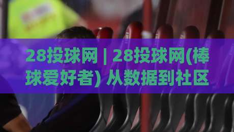 28投球网 | 28投球网(棒球爱好者) 从数据到社区:一个棒球爱好者的线上聚集地如何运转-最大权威网页体球网低调看冠军走盘单双盘独赢波胆盘 28投球网 | 28投球网(棒球爱好者) 从数据到社区:一个棒球爱好者的线上聚集地如何运转-最大权威网页体球网低调看冠军走盘单双盘独赢波胆盘