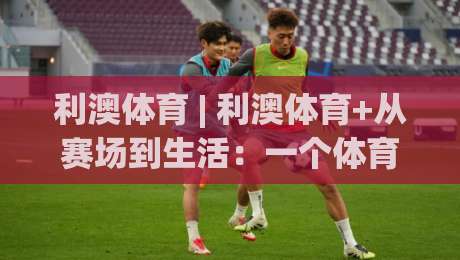 利澳体育 | 利澳体育+从赛场到生活:一个体育生态的养成逻辑【利澳体育】-今晚靠谱最火下球网观看解说让球盘高清技巧预选 利澳体育 | 利澳体育+从赛场到生活:一个体育生态的养成逻辑【利澳体育】-今晚靠谱最火下球网观看解说让球盘高清技巧预选