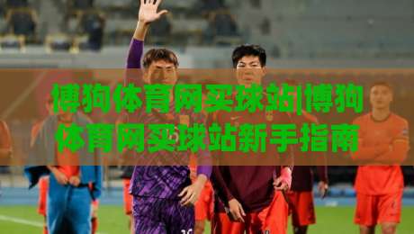 博狗体育网买球站|博狗体育网买球站新手指南:从注册到实战的流畅体验【博狗体育网买球站】-线上十大最稳进球网全场回放投屏赛程投注录像回放策略 博狗体育网买球站|博狗体育网买球站新手指南:从注册到实战的流畅体验【博狗体育网买球站】-线上十大最稳进球网全场回放投屏赛程投注录像回放策略