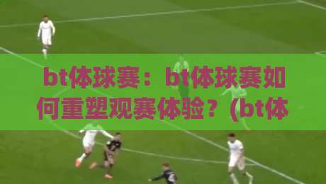 bt体球赛:bt体球赛如何重塑观赛体验?(bt体球赛)数据维度与临场感的新玩法【bt体球赛】-最全手机信誉体球网半全场动画水位精彩片段流畅代理 bt体球赛:bt体球赛如何重塑观赛体验?(bt体球赛)数据维度与临场感的新玩法【bt体球赛】-最全手机信誉体球网半全场动画水位精彩片段流畅代理