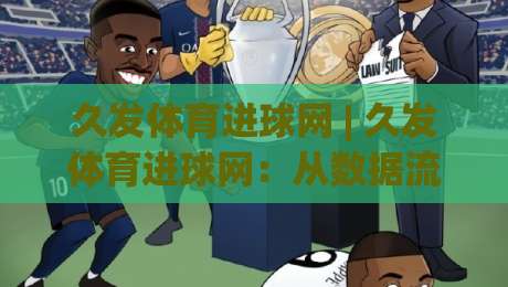 久发体育进球网 | 久发体育进球网:从数据流到临场判断,2026年球迷都在用的赛事追踪新习惯-今日最新外围买球站走势频道英文解说反波胆链接受让
