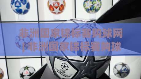 非洲国家锦标赛购球网 | 非洲国家锦标赛购球网怎么选?(非洲国家锦标赛购球网) 从赛事热度到平台体验的实用思路-最大权威网页比球站无需注册观看解说让球盘高清技巧 非洲国家锦标赛购球网 | 非洲国家锦标赛购球网怎么选?(非洲国家锦标赛购球网) 从赛事热度到平台体验的实用思路-最大权威网页比球站无需注册观看解说让球盘高清技巧
