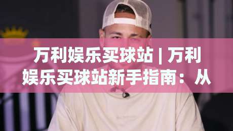 万利娱乐买球站 | 万利娱乐买球站新手指南:从注册到实时数据追踪的完整路径-线上十大最稳压球站策略波胆积分榜超清网站新用户
