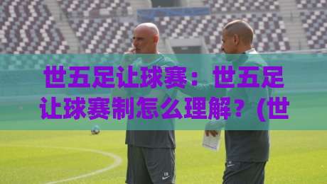 世五足让球赛:世五足让球赛制怎么理解?(世五足让球赛)入门看点与观赛思路【世五足让球赛】-网上热门下球网交流攻略排名回放无广告全场录像 世五足让球赛:世五足让球赛制怎么理解?(世五足让球赛)入门看点与观赛思路【世五足让球赛】-网上热门下球网交流攻略排名回放无广告全场录像