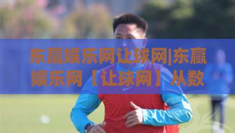 东赢娱乐网让球网|东赢娱乐网【让球网】从数据逻辑到场景预判的深度拆解-最全手机信誉买球网链接受让视频半全场动画水位 东赢娱乐网让球网|东赢娱乐网【让球网】从数据逻辑到场景预判的深度拆解-最全手机信誉买球网链接受让视频半全场动画水位