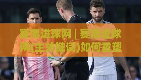 赛博进球网 | 赛博进球网(主关键词)如何重塑2026足球数据体验?【赛博进球网】深度拆解-最大权威网页买球站走地大全早盘文字中文解说直播 赛博进球网 | 赛博进球网(主关键词)如何重塑2026足球数据体验?【赛博进球网】深度拆解-最大权威网页买球站走地大全早盘文字中文解说直播
