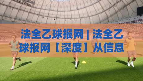 法全乙球报网 | 法全乙球报网【深度】从信息聚合到数据洞察:2026年体育资讯平台的新范式-最全手机信誉比球网1080P官网无插件低调看冠军走盘