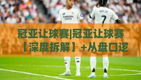 冠亚让球赛|冠亚让球赛【深度拆解】+从盘口逻辑到场景化预判的实战思路(冠亚让球赛)-今日最新外围投球站动画水位精彩片段流畅代理1080P